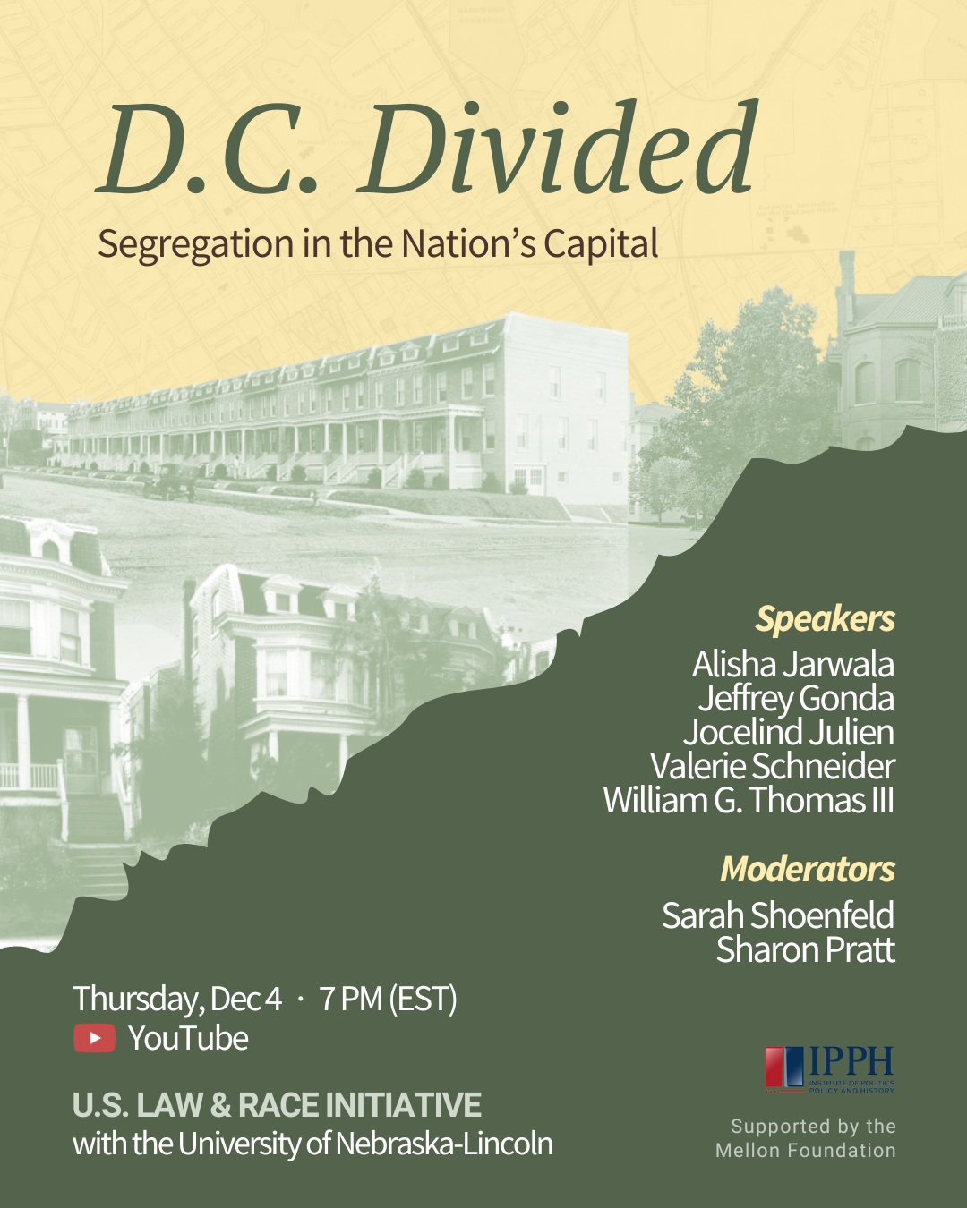 Flyer for the event “D.C. Divided: Segregation in the Nation’s Capital,” featuring historic D.C. neighborhood images, event date (Thursday, Dec. 4, 7 PM EST on YouTube), speakers Alisha Jarwala, Jeffrey Gonda, Jocelind Julien, Valerie Schneider, and William G. Thomas III, and moderators Sarah Shoenfeld and Sharon Pratt. Hosted by the U.S. Law & Race Initiative at the University of Nebraska–Lincoln and supported by the Mellon Foundation.